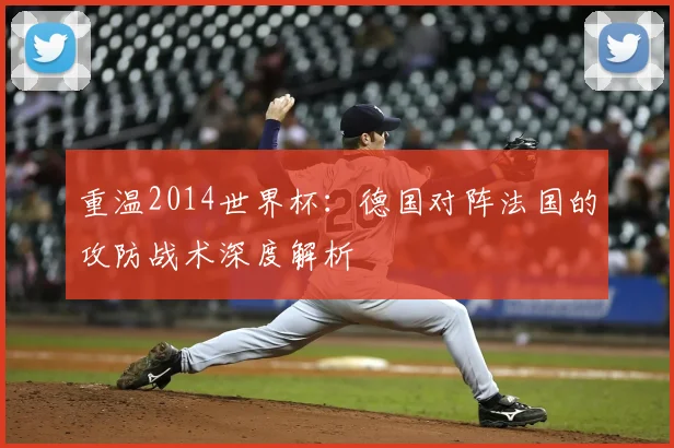 重温2014世界杯：德国对阵法国的攻防战术深度解析