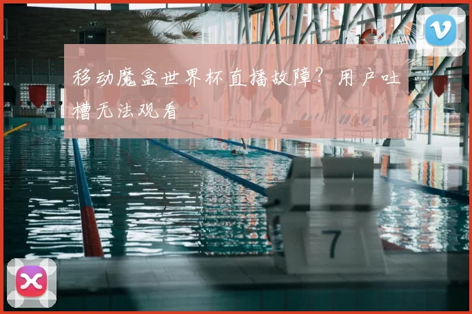 移动魔盒世界杯直播故障？用户吐槽无法观看