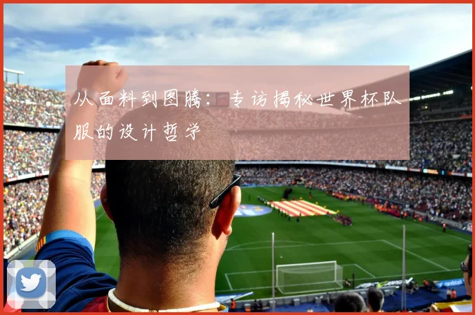 从面料到图腾：专访揭秘世界杯队服的设计哲学