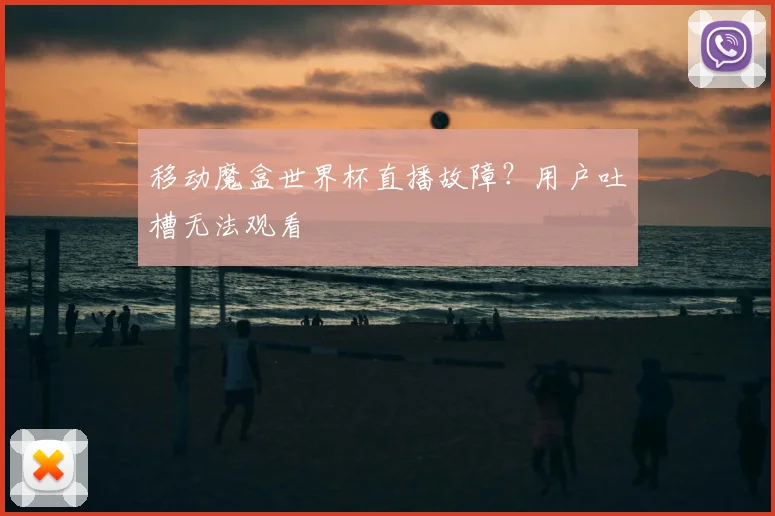 移动魔盒世界杯直播故障？用户吐槽无法观看