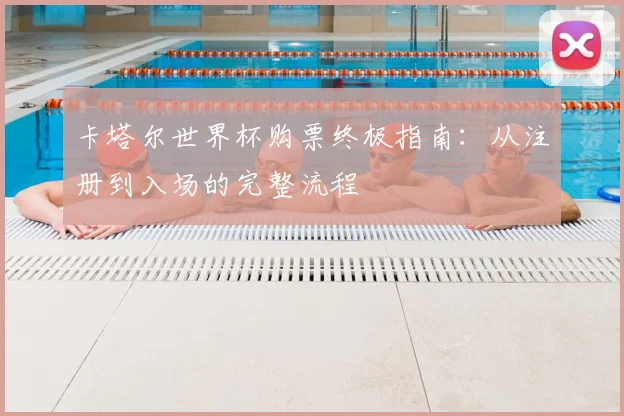 卡塔尔世界杯购票终极指南：从注册到入场的完整流程