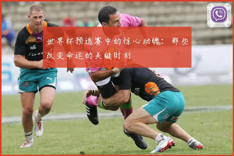 世界杯预选赛中的惊心动魄：那些改变命运的关键时刻