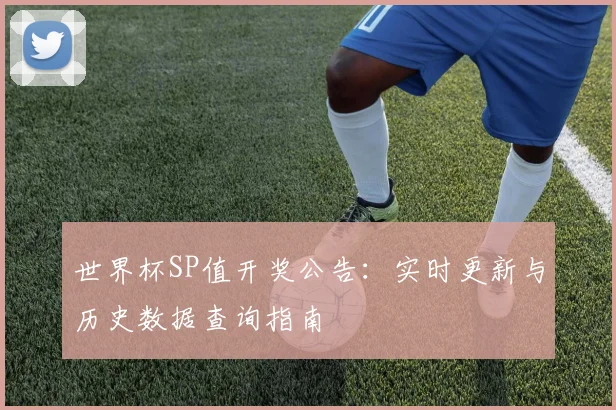 世界杯SP值开奖公告：实时更新与历史数据查询指南