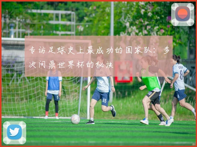 专访足球史上最成功的国家队：多次问鼎世界杯的秘诀