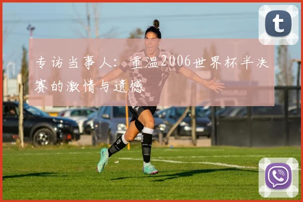 专访当事人：重温2006世界杯半决赛的激情与遗憾